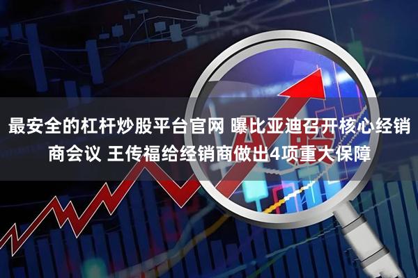 最安全的杠杆炒股平台官网 曝比亚迪召开核心经销商会议 王传福给经销商做出4项重大保障