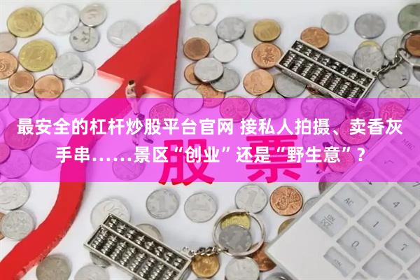 最安全的杠杆炒股平台官网 接私人拍摄、卖香灰手串……景区“创业”还是“野生意”？
