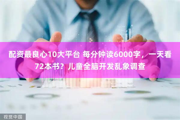 配资最良心10大平台 每分钟读6000字，一天看72本书？儿童全脑开发乱象调查