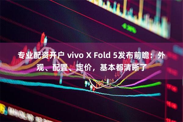 专业配资开户 vivo X Fold 5发布前瞻：外观、配置、定价，基本都清晰了