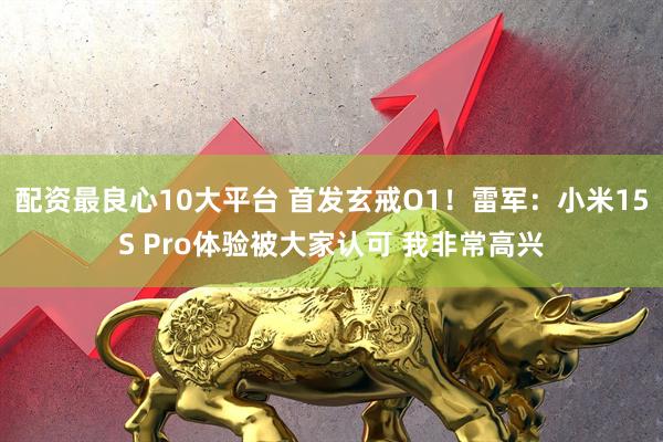 配资最良心10大平台 首发玄戒O1！雷军：小米15S Pro体验被大家认可 我非常高兴