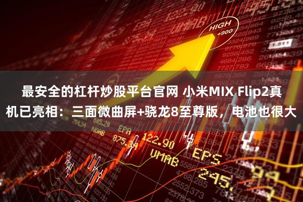 最安全的杠杆炒股平台官网 小米MIX Flip2真机已亮相：三面微曲屏+骁龙8至尊版，电池也很大