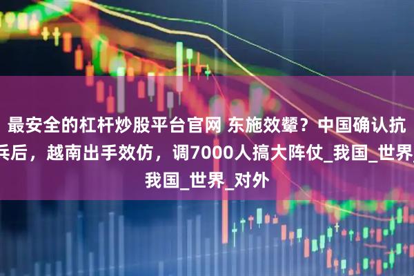 最安全的杠杆炒股平台官网 东施效颦？中国确认抗日阅兵后，越南出手效仿，调7000人搞大阵仗_我国_世界_对外