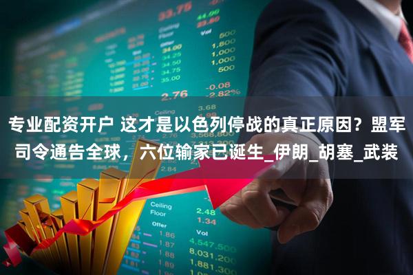 专业配资开户 这才是以色列停战的真正原因？盟军司令通告全球，六位输家已诞生_伊朗_胡塞_武装