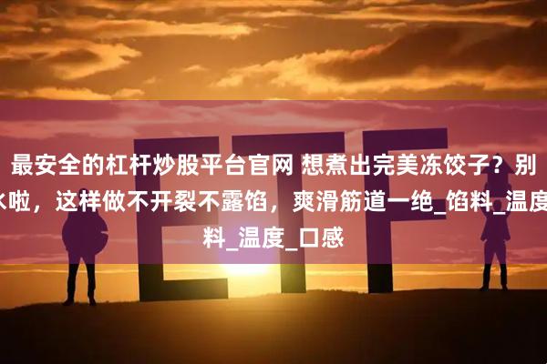 最安全的杠杆炒股平台官网 想煮出完美冻饺子？别用开水啦，这样做不开裂不露馅，爽滑筋道一绝_馅料_温度_口感