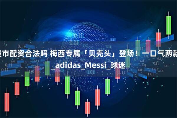 股市配资合法吗 梅西专属「贝壳头」登场！一口气两款！_adidas_Messi_球迷