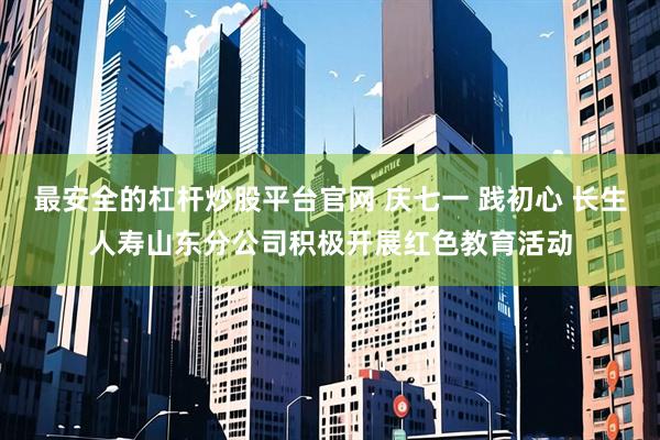最安全的杠杆炒股平台官网 庆七一 践初心 长生人寿山东分公司积极开展红色教育活动