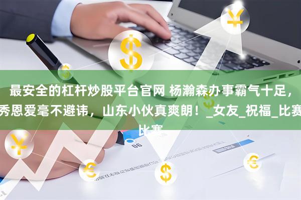 最安全的杠杆炒股平台官网 杨瀚森办事霸气十足，秀恩爱毫不避讳，山东小伙真爽朗！_女友_祝福_比赛
