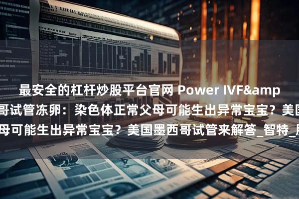 最安全的杠杆炒股平台官网 Power IVF&Power Fertility墨西哥试管冻卵：染色体正常父母可能生出异常宝宝？美国墨西哥试管来解答_智特_胚胎_医疗