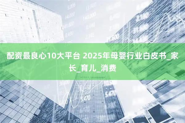 配资最良心10大平台 2025年母婴行业白皮书_家长_育儿_消费