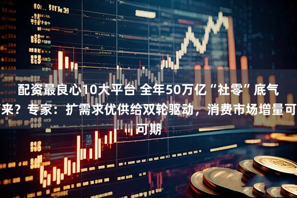 配资最良心10大平台 全年50万亿“社零”底气何来？专家：扩需求优供给双轮驱动，消费市场增量可期