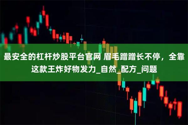 最安全的杠杆炒股平台官网 眉毛蹭蹭长不停，全靠这款王炸好物发力_自然_配方_问题