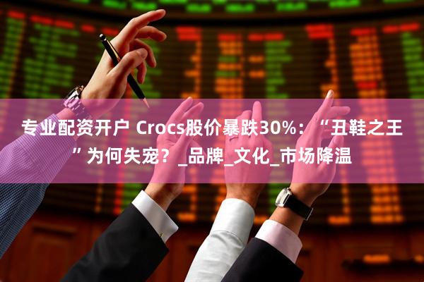 专业配资开户 Crocs股价暴跌30%：“丑鞋之王”为何失宠？_品牌_文化_市场降温