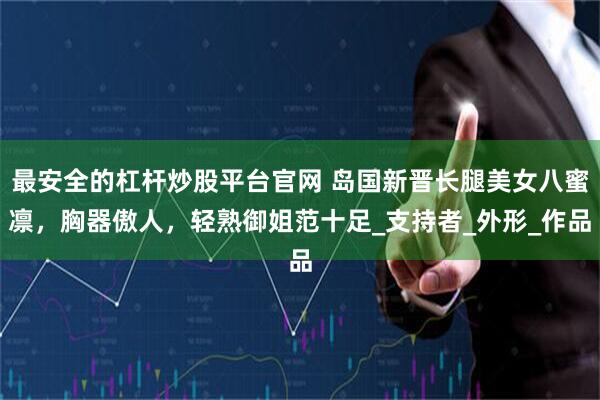最安全的杠杆炒股平台官网 岛国新晋长腿美女八蜜凛,胸器傲人,轻熟御姐范十足_支持者_外形_作品