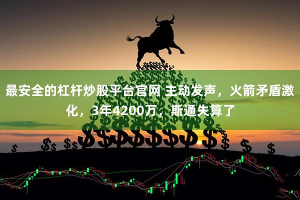 最安全的杠杆炒股平台官网 主动发声，火箭矛盾激化，3年4200万，斯通失算了