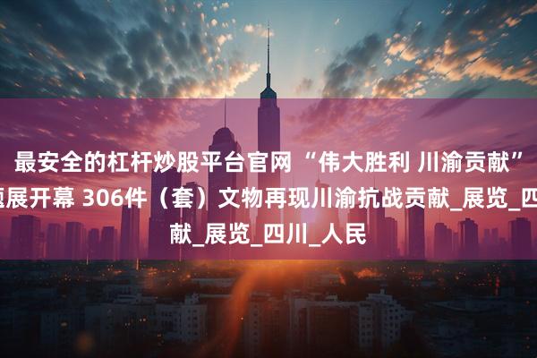 最安全的杠杆炒股平台官网 “伟大胜利 川渝贡献”抗战专题展开幕 306件（套）文物再现川渝抗战贡献_展览_四川_人民
