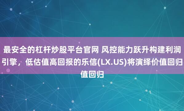 最安全的杠杆炒股平台官网 风控能力跃升构建利润引擎，低估值高回报的乐信(LX.US)将演绎价值回归