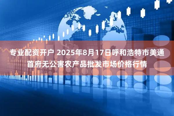 专业配资开户 2025年8月17日呼和浩特市美通首府无公害农产品批发市场价格行情
