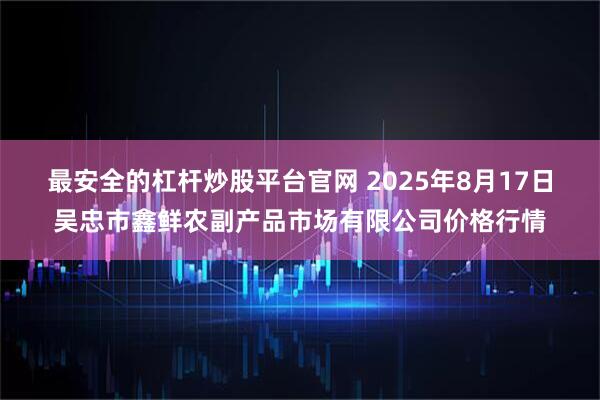 最安全的杠杆炒股平台官网 2025年8月17日吴忠市鑫鲜农副产品市场有限公司价格行情