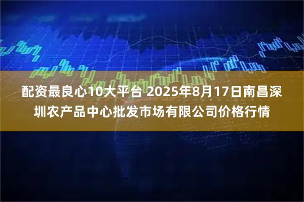配资最良心10大平台 2025年8月17日南昌深圳农产品中心批发市场有限公司价格行情