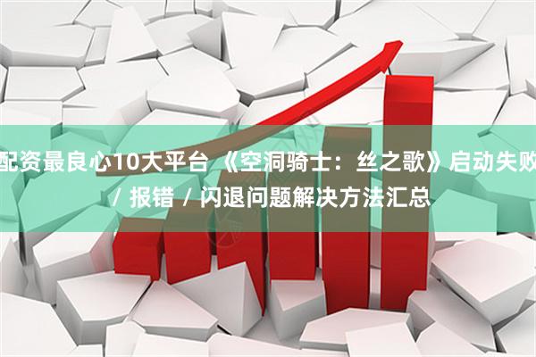 配资最良心10大平台 《空洞骑士：丝之歌》启动失败 / 报错 / 闪退问题解决方法汇总