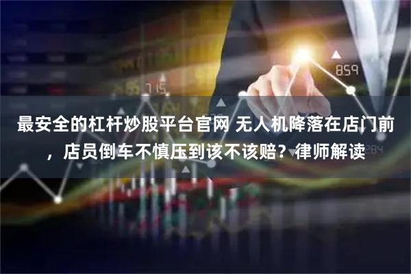 最安全的杠杆炒股平台官网 无人机降落在店门前，店员倒车不慎压到该不该赔？律师解读