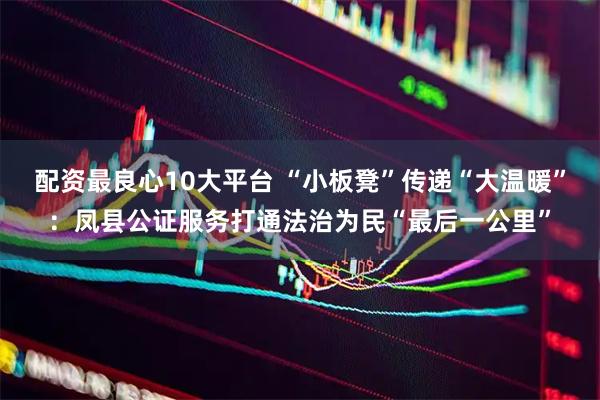 配资最良心10大平台 “小板凳”传递“大温暖”：凤县公证服务打通法治为民“最后一公里”