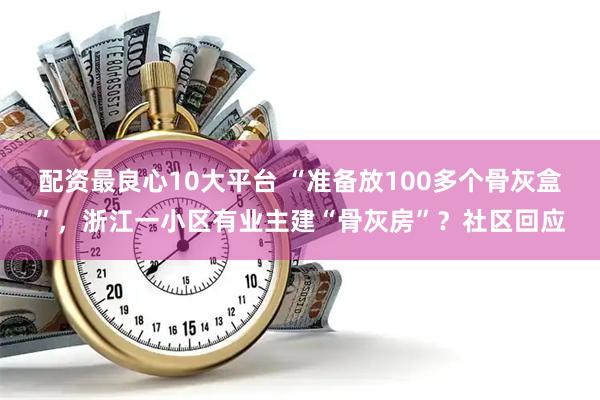 配资最良心10大平台 “准备放100多个骨灰盒”，浙江一小区有业主建“骨灰房”？社区回应