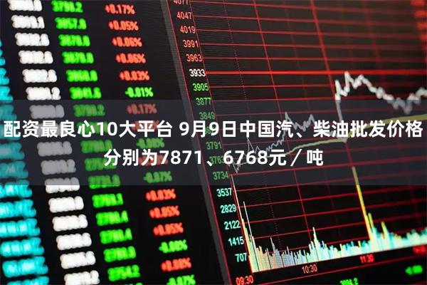 配资最良心10大平台 9月9日中国汽、柴油批发价格分别为7871、6768元／吨