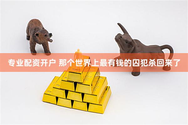 专业配资开户 那个世界上最有钱的囚犯杀回来了
