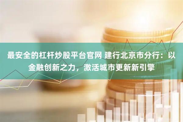 最安全的杠杆炒股平台官网 建行北京市分行：以金融创新之力，激活城市更新新引擎