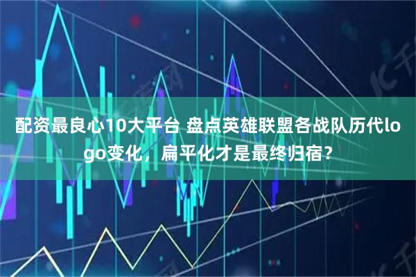 配资最良心10大平台 盘点英雄联盟各战队历代logo变化，扁平化才是最终归宿？