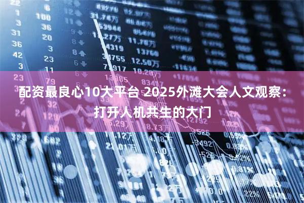 配资最良心10大平台 2025外滩大会人文观察：打开人机共生的大门