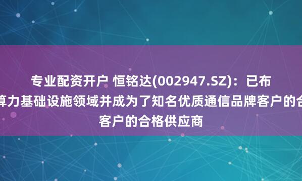 专业配资开户 恒铭达(002947.SZ)：已布局数通与算力基础设施领域并成为了知名优质通信品牌客户的合格供应商