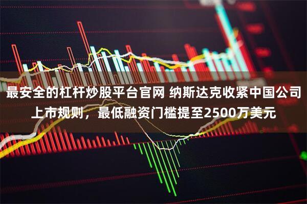 最安全的杠杆炒股平台官网 纳斯达克收紧中国公司上市规则，最低融资门槛提至2500万美元