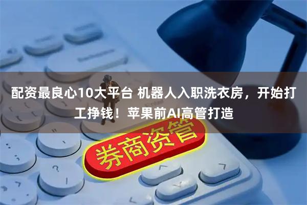配资最良心10大平台 机器人入职洗衣房，开始打工挣钱！苹果前AI高管打造