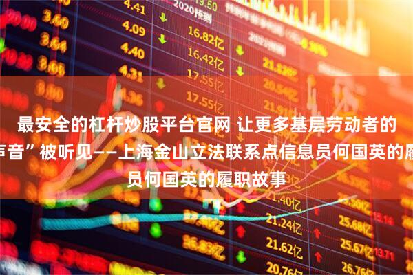 最安全的杠杆炒股平台官网 让更多基层劳动者的“立法声音”被听见——上海金山立法联系点信息员何国英的履职故事