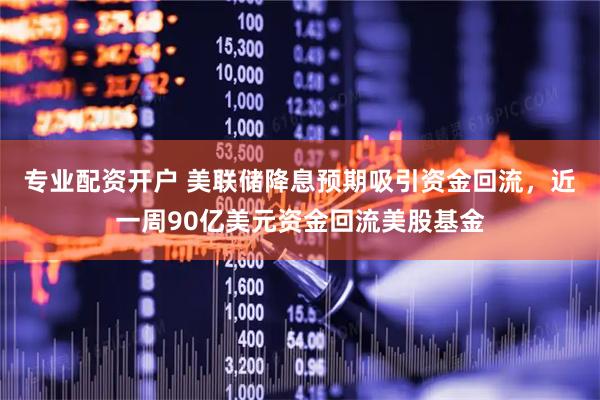 专业配资开户 美联储降息预期吸引资金回流，近一周90亿美元资金回流美股基金