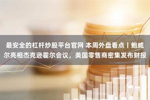 最安全的杠杆炒股平台官网 本周外盘看点丨鲍威尔亮相杰克逊霍尔会议，美国零售商密集发布财报