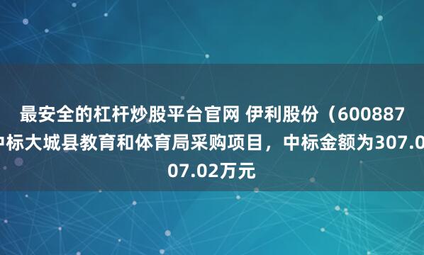 最安全的杠杆炒股平台官网 伊利股份（600887）：中标大城县教育和体育局采购项目，中标金额为307.02万元