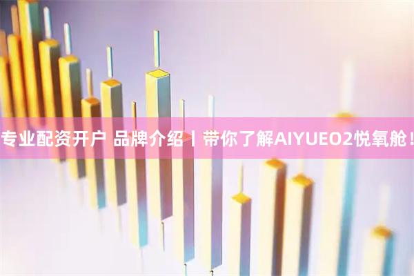 专业配资开户 品牌介绍丨带你了解AIYUEO2悦氧舱！