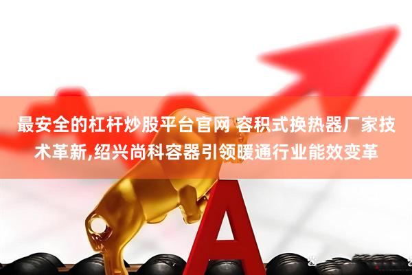 最安全的杠杆炒股平台官网 容积式换热器厂家技术革新,绍兴尚科容器引领暖通行业能效变革