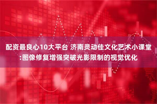 配资最良心10大平台 济南灵动佳文化艺术小课堂:图像修复增强突破光影限制的视觉优化