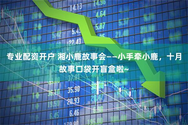 专业配资开户 湘小鹿故事会——小手牵小鹿，十月故事口袋开盲盒啦~