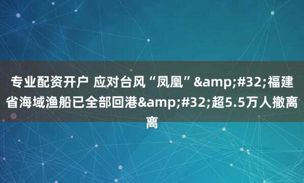 专业配资开户 应对台风“凤凰”&#32;福建省海域渔船已全部回港&#32;超5.5万人撤离