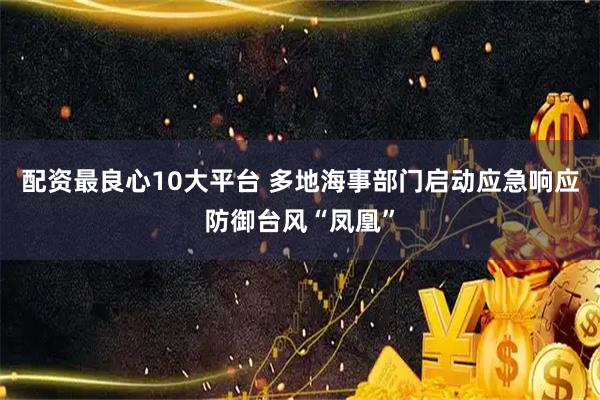 配资最良心10大平台 多地海事部门启动应急响应防御台风“凤凰”