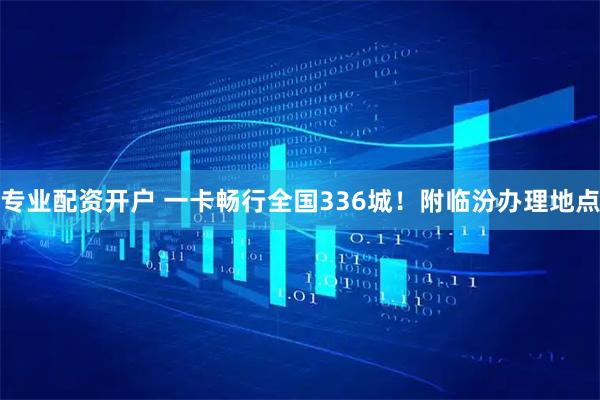 专业配资开户 一卡畅行全国336城！附临汾办理地点