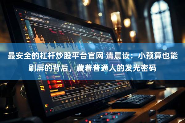 最安全的杠杆炒股平台官网 清晨读：小预算也能刷屏的背后，藏着普通人的发光密码