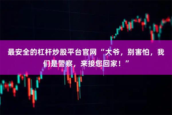 最安全的杠杆炒股平台官网 “大爷，别害怕，我们是警察，来接您回家！”