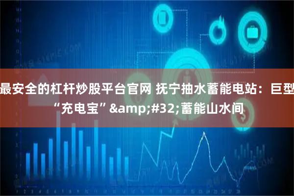 最安全的杠杆炒股平台官网 抚宁抽水蓄能电站:巨型“充电宝” 蓄能山水间